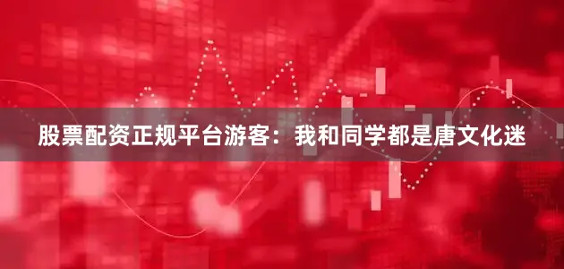 股票配资正规平台游客：我和同学都是唐文化迷