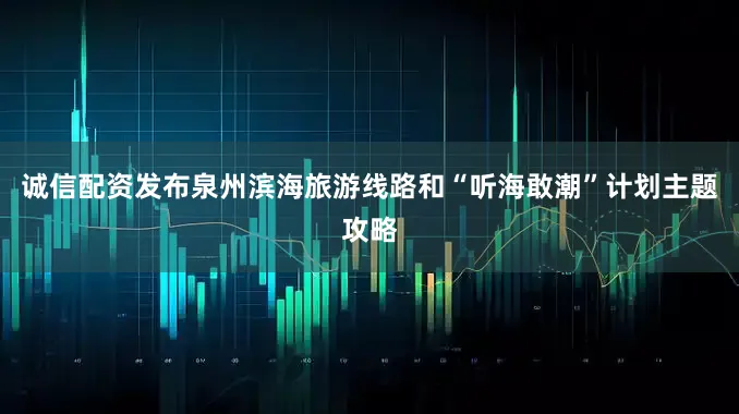 诚信配资发布泉州滨海旅游线路和“听海敢潮”计划主题攻略
