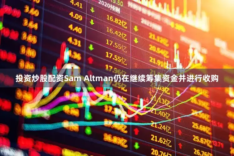投资炒股配资Sam Altman仍在继续筹集资金并进行收购