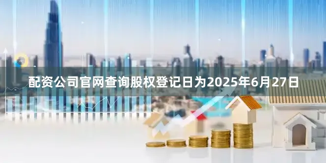 配资公司官网查询股权登记日为2025年6月27日
