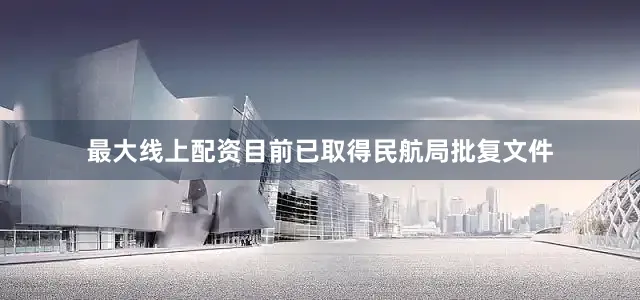 最大线上配资　　目前已取得民航局批复文件
