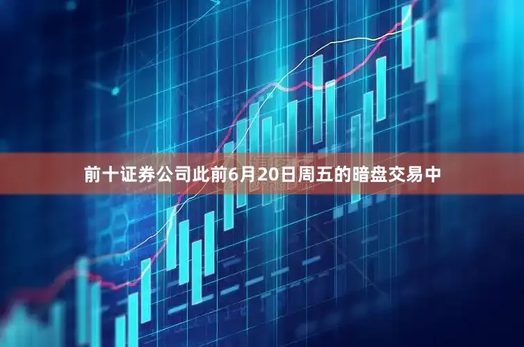 前十证券公司此前6月20日周五的暗盘交易中
