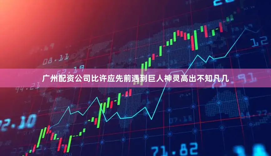 广州配资公司比许应先前遇到巨人神灵高出不知凡几
