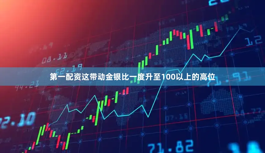 第一配资这带动金银比一度升至100以上的高位