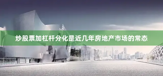 炒股票加杠杆分化是近几年房地产市场的常态
