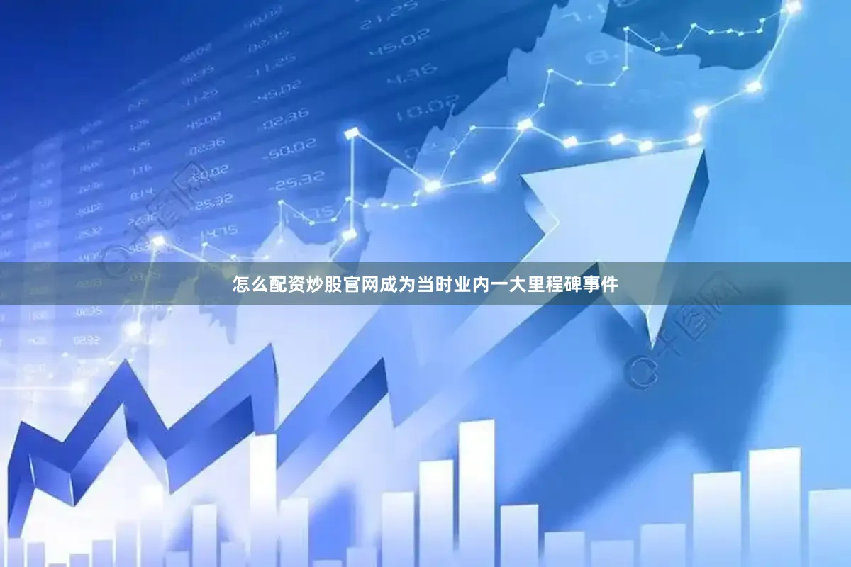 怎么配资炒股官网成为当时业内一大里程碑事件