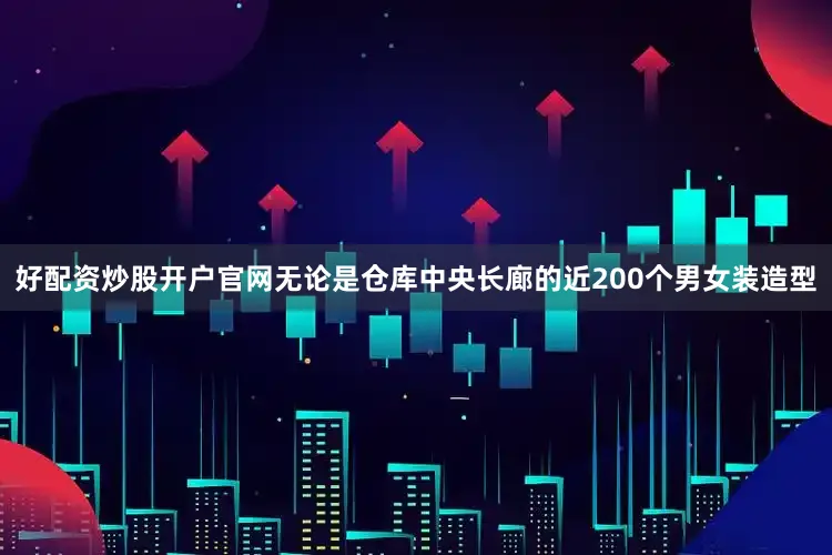 好配资炒股开户官网无论是仓库中央长廊的近200个男女装造型