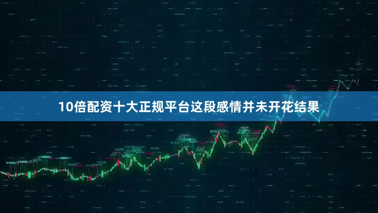 10倍配资十大正规平台这段感情并未开花结果