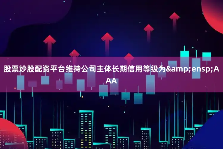 股票炒股配资平台维持公司主体长期信用等级为&ensp;AAA