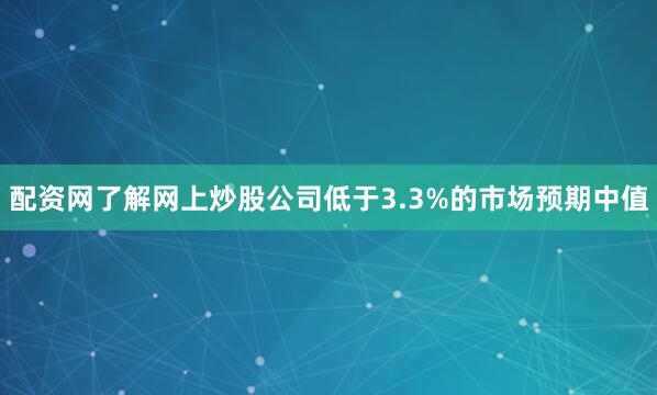 配资网了解网上炒股公司低于3.3%的市场预期中值