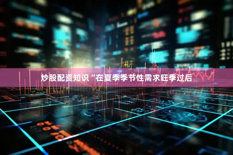 炒股配资知识“在夏季季节性需求旺季过后