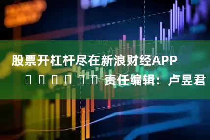 股票开杠杆尽在新浪财经APP            						责任编辑：卢昱君